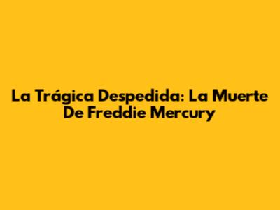 La Trágica Despedida: La Muerte De Freddie Mercury