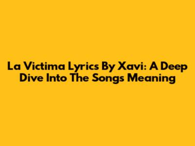 La Victima Lyrics By Xavi: A Deep Dive Into The Song's Meaning