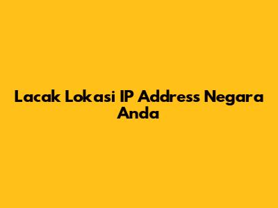Lacak Lokasi IP Address Negara Anda