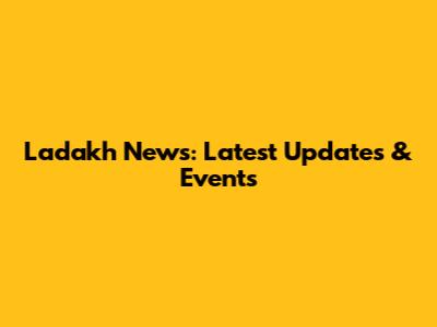 Ladakh News: Latest Updates & Events