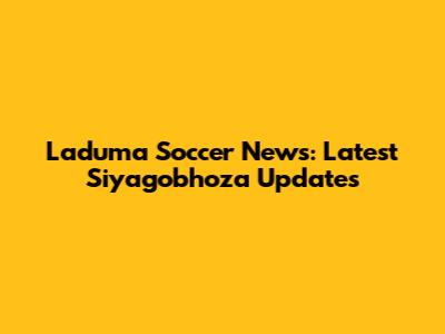 Laduma Soccer News: Latest Siyagobhoza Updates