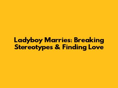 Ladyboy Marries: Breaking Stereotypes & Finding Love