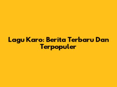 Lagu Karo: Berita Terbaru Dan Terpopuler