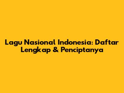 Lagu Nasional Indonesia: Daftar Lengkap & Penciptanya