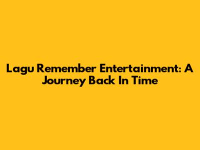 Lagu Remember Entertainment: A Journey Back In Time