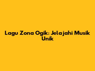 Lagu Zona Ogik: Jelajahi Musik Unik