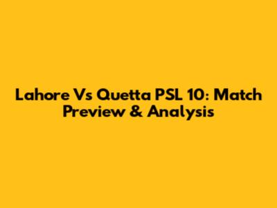 Lahore Vs Quetta PSL 10: Match Preview & Analysis