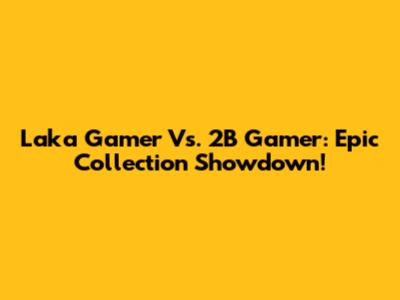 Laka Gamer Vs. 2B Gamer: Epic Collection Showdown!
