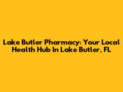 Lake Butler Pharmacy: Your Local Health Hub In Lake Butler, FL