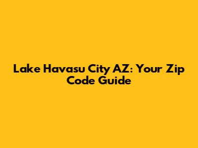 Lake Havasu City AZ: Your Zip Code Guide