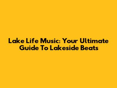 Lake Life Music: Your Ultimate Guide To Lakeside Beats