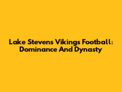 Lake Stevens Vikings Football: Dominance And Dynasty