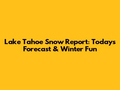 Lake Tahoe Snow Report: Today's Forecast & Winter Fun