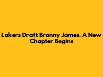 Lakers Draft Bronny James: A New Chapter Begins