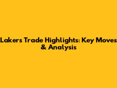 Lakers Trade Highlights: Key Moves & Analysis