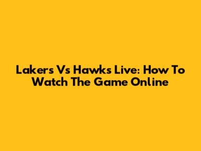 Lakers Vs Hawks Live: How To Watch The Game Online