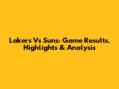 Lakers Vs Suns: Game Results, Highlights & Analysis
