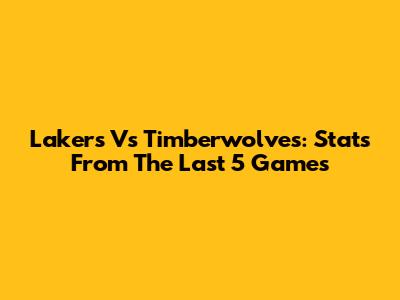 Lakers Vs Timberwolves: Stats From The Last 5 Games