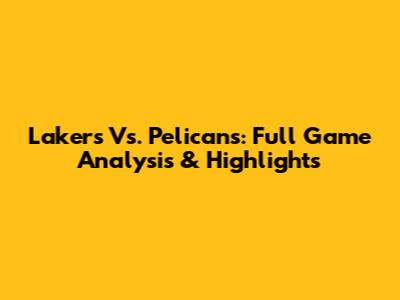 Lakers Vs. Pelicans: Full Game Analysis & Highlights