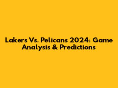 Lakers Vs. Pelicans 2024: Game Analysis & Predictions
