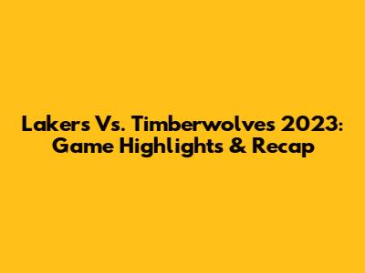 Lakers Vs. Timberwolves 2023: Game Highlights & Recap