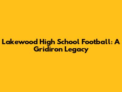 Lakewood High School Football: A Gridiron Legacy