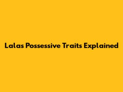 Lala's Possessive Traits Explained