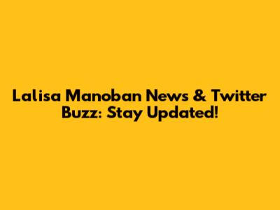 Lalisa Manoban News & Twitter Buzz: Stay Updated!