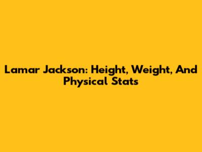 Lamar Jackson: Height, Weight, And Physical Stats