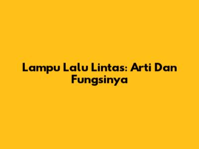 Lampu Lalu Lintas: Arti Dan Fungsinya