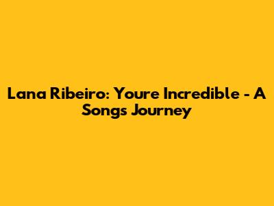 Lana Ribeiro: You're Incredible - A Song's Journey
