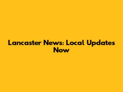 Lancaster News: Local Updates Now
