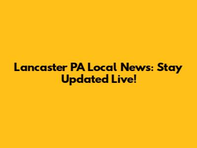 Lancaster PA Local News: Stay Updated Live!
