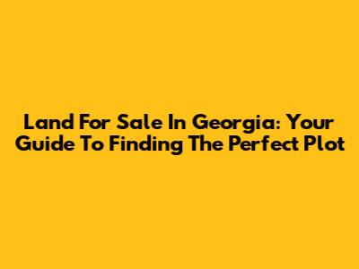 Land For Sale In Georgia: Your Guide To Finding The Perfect Plot