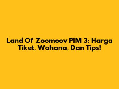 Land Of Zoomoov PIM 3: Harga Tiket, Wahana, Dan Tips!