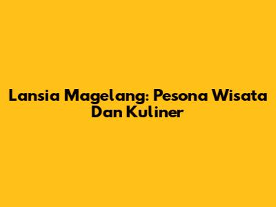 Lansia Magelang: Pesona Wisata Dan Kuliner