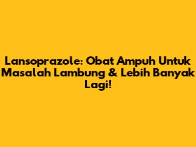 Lansoprazole: Obat Ampuh Untuk Masalah Lambung & Lebih Banyak Lagi!