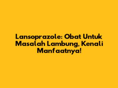 Lansoprazole: Obat Untuk Masalah Lambung, Kenali Manfaatnya!