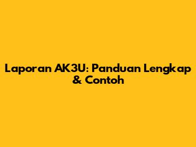 Laporan AK3U: Panduan Lengkap & Contoh