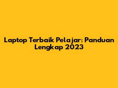 Laptop Terbaik Pelajar: Panduan Lengkap 2023