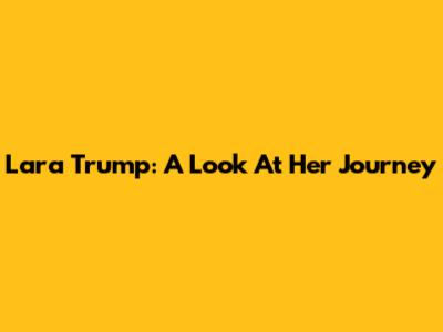 Lara Trump: A Look At Her Journey