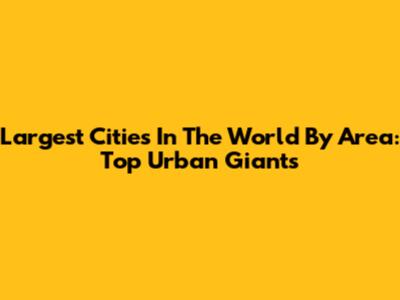 Largest Cities In The World By Area: Top Urban Giants