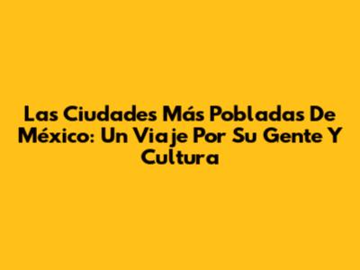 Las Ciudades Más Pobladas De México: Un Viaje Por Su Gente Y Cultura