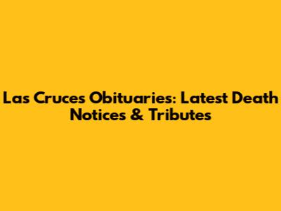 Las Cruces Obituaries: Latest Death Notices & Tributes