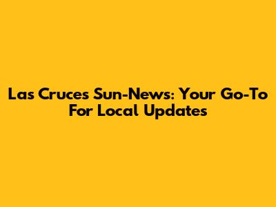 Las Cruces Sun-News: Your Go-To For Local Updates