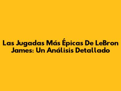 Las Jugadas Más Épicas De LeBron James: Un Análisis Detallado