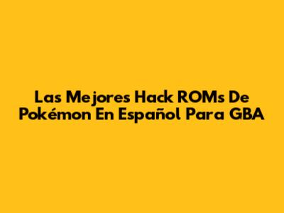 Las Mejores Hack ROMs De Pokémon En Español Para GBA