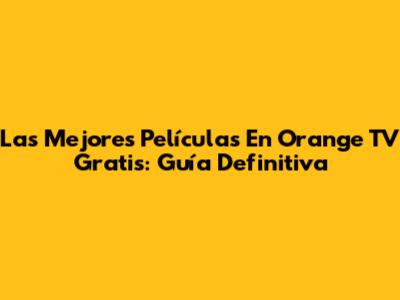 Las Mejores Películas En Orange TV Gratis: Guía Definitiva