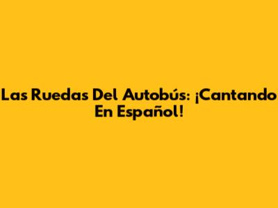 Las Ruedas Del Autobús: ¡Cantando En Español!