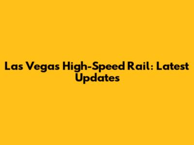 Las Vegas High-Speed Rail: Latest Updates